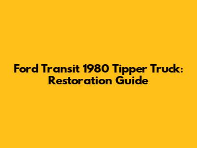 Ford Transit 1980 Tipper Truck: Restoration Guide