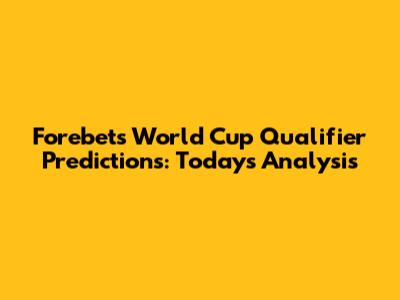 Forebet's World Cup Qualifier Predictions: Today's Analysis