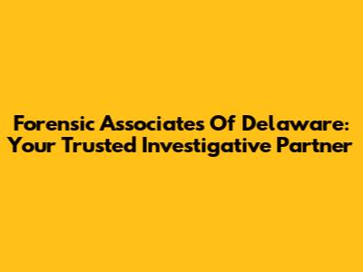 Forensic Associates Of Delaware: Your Trusted Investigative Partner