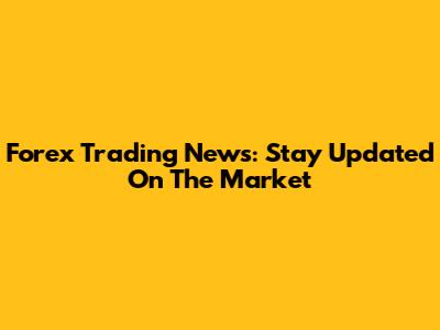 Forex Trading News: Stay Updated On The Market