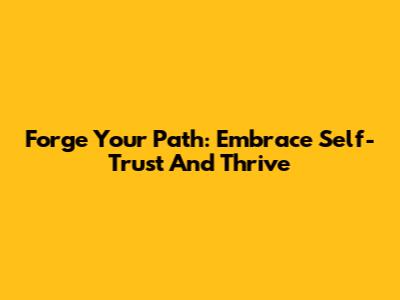 Forge Your Path: Embrace Self-Trust And Thrive