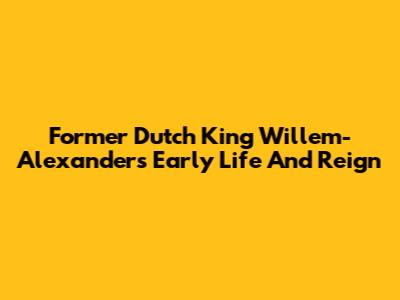 Former Dutch King Willem-Alexander's Early Life And Reign