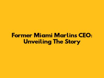 Former Miami Marlins CEO: Unveiling The Story