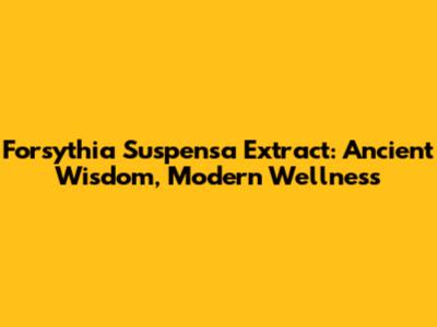 Forsythia Suspensa Extract: Ancient Wisdom, Modern Wellness