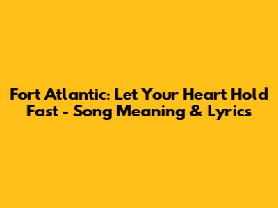Fort Atlantic: Let Your Heart Hold Fast - Song Meaning & Lyrics
