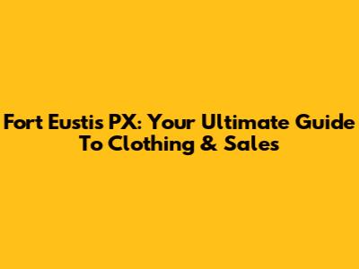 Fort Eustis PX: Your Ultimate Guide To Clothing & Sales