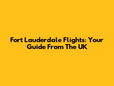 Fort Lauderdale Flights: Your Guide From The UK