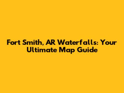 Fort Smith, AR Waterfalls: Your Ultimate Map Guide