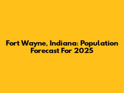 Fort Wayne, Indiana: Population Forecast For 2025