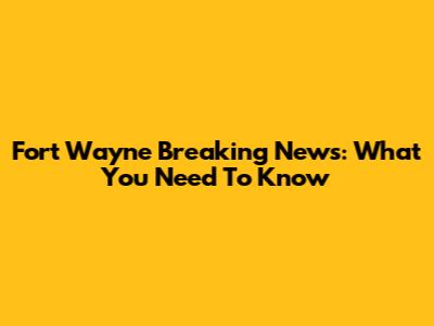 Fort Wayne Breaking News: What You Need To Know