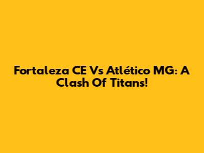 Fortaleza CE Vs Atlético MG: A Clash Of Titans!