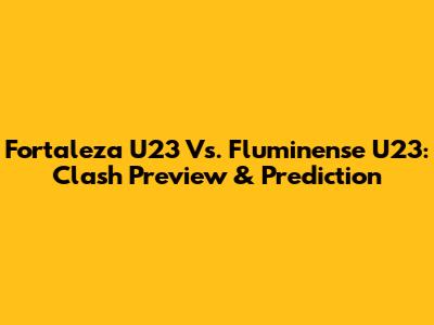 Fortaleza U23 Vs. Fluminense U23: Clash Preview & Prediction