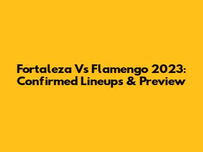 Fortaleza Vs Flamengo 2023: Confirmed Lineups & Preview