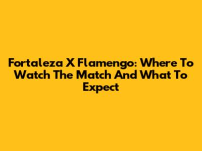 Fortaleza X Flamengo: Where To Watch The Match And What To Expect