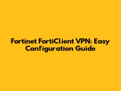 Fortinet FortiClient VPN: Easy Configuration Guide