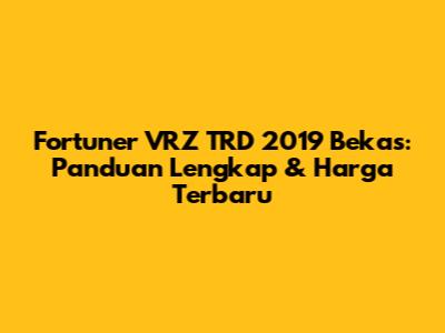 Fortuner VRZ TRD 2019 Bekas: Panduan Lengkap & Harga Terbaru