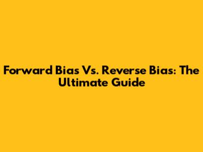 Forward Bias Vs. Reverse Bias: The Ultimate Guide
