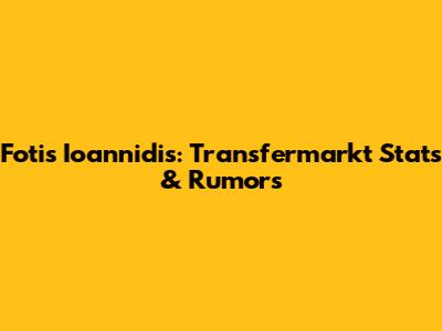 Fotis Ioannidis: Transfermarkt Stats & Rumors