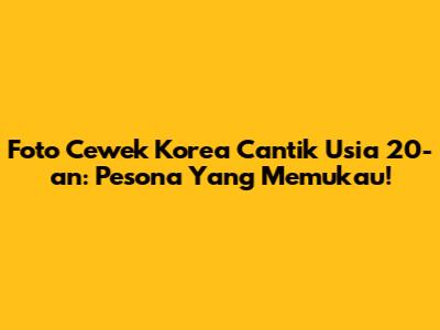 Foto Cewek Korea Cantik Usia 20-an: Pesona Yang Memukau!
