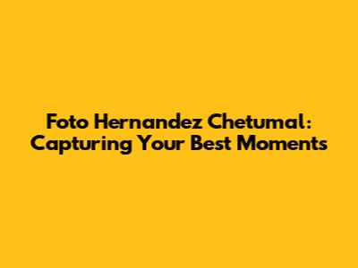 Foto Hernandez Chetumal: Capturing Your Best Moments