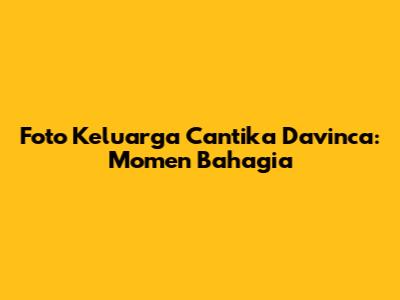 Foto Keluarga Cantika Davinca: Momen Bahagia