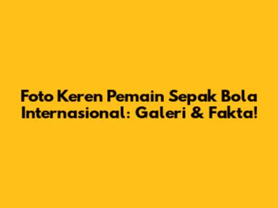 Foto Keren Pemain Sepak Bola Internasional: Galeri & Fakta!