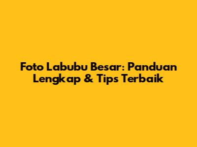 Foto Labubu Besar: Panduan Lengkap & Tips Terbaik