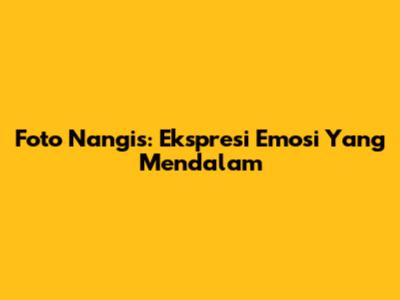 Foto Nangis: Ekspresi Emosi Yang Mendalam