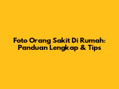 Foto Orang Sakit Di Rumah: Panduan Lengkap & Tips