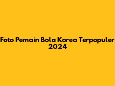 Foto Pemain Bola Korea Terpopuler 2024