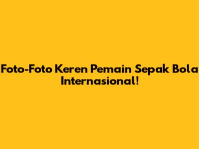 Foto-Foto Keren Pemain Sepak Bola Internasional!
