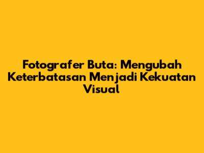 Fotografer Buta: Mengubah Keterbatasan Menjadi Kekuatan Visual