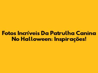 Fotos Incríveis Da Patrulha Canina No Halloween: Inspirações!