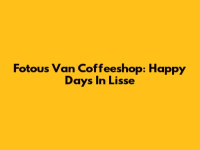 Fotou's Van Coffeeshop: Happy Days In Lisse