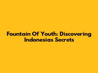 Fountain Of Youth: Discovering Indonesia's Secrets