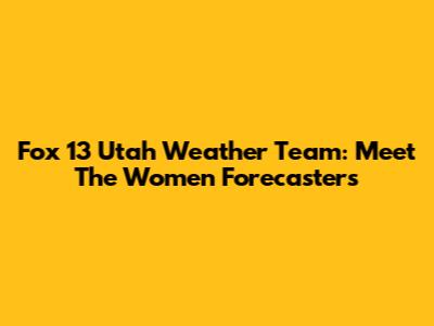 Fox 13 Utah Weather Team: Meet The Women Forecasters