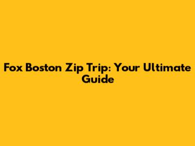 Fox Boston Zip Trip: Your Ultimate Guide
