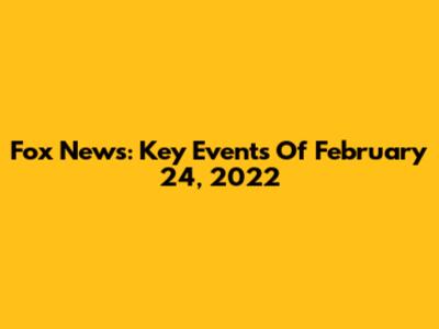 Fox News: Key Events Of February 24, 2022