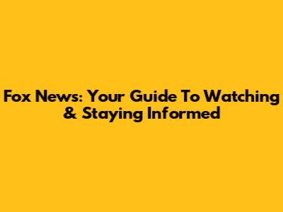 Fox News: Your Guide To Watching & Staying Informed