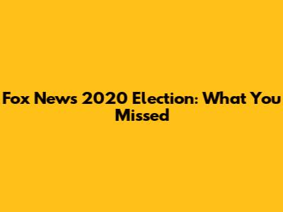 Fox News 2020 Election: What You Missed