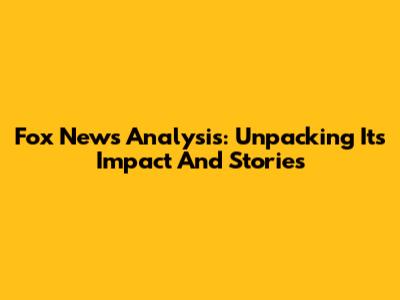 Fox News Analysis: Unpacking Its Impact And Stories