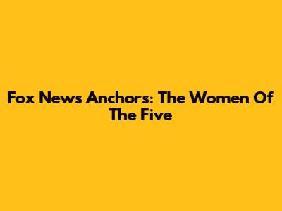 Fox News Anchors: The Women Of 'The Five'
