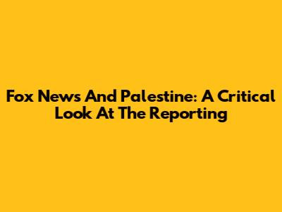 Fox News And Palestine: A Critical Look At The Reporting