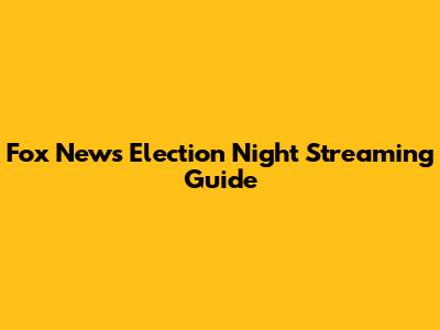 Fox News Election Night Streaming Guide