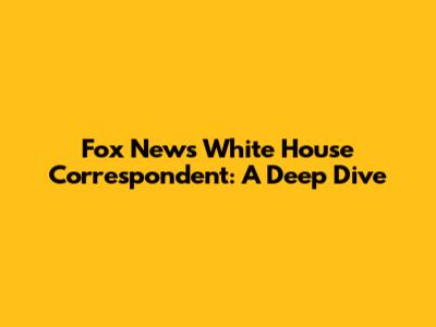 Fox News White House Correspondent: A Deep Dive
