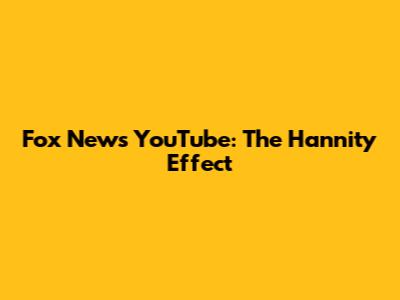 Fox News YouTube: The Hannity Effect