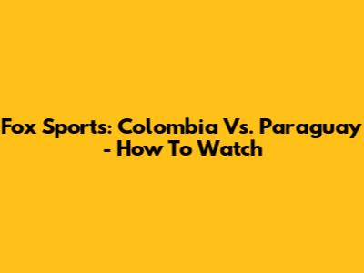 Fox Sports: Colombia Vs. Paraguay - How To Watch