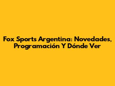 Fox Sports Argentina: Novedades, Programación Y Dónde Ver