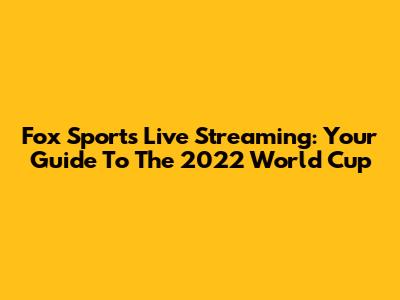 Fox Sports Live Streaming: Your Guide To The 2022 World Cup