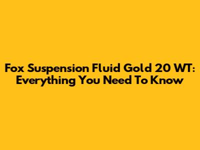 Fox Suspension Fluid Gold 20 WT: Everything You Need To Know